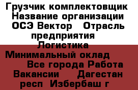 Грузчик-комплектовщик › Название организации ­ ОСЭ-Вектор › Отрасль предприятия ­ Логистика › Минимальный оклад ­ 18 000 - Все города Работа » Вакансии   . Дагестан респ.,Избербаш г.